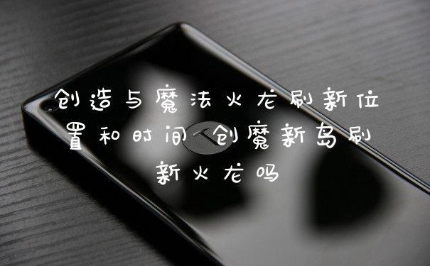 创造与魔法火龙刷新位置和时间 创魔新岛刷新火龙吗