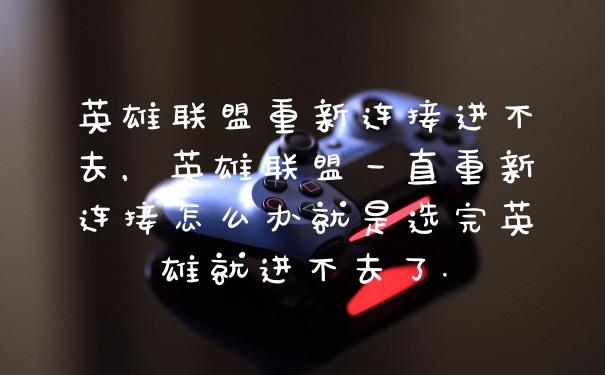英雄联盟重新连接进不去，英雄联盟一直重新连接怎么办就是选完英雄就进不去了.