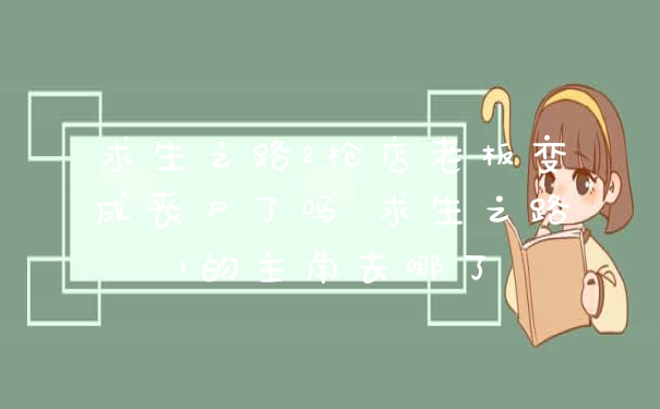 求生之路2枪店老板变成丧尸了吗 求生之路1的主角去哪了