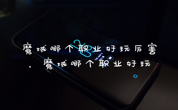 魔域哪个职业好玩厉害，魔域哪个职业好玩
