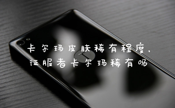卡尔玛皮肤稀有程度，征服者卡尔玛稀有吗
