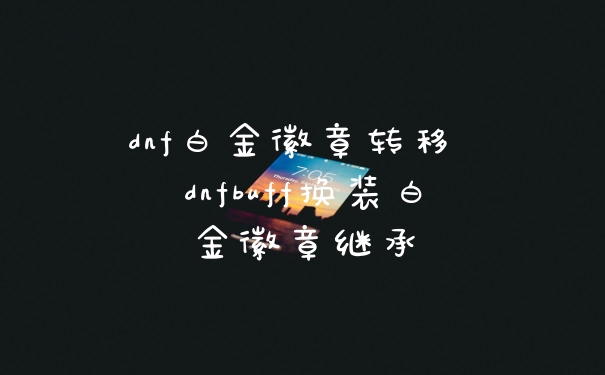 dnf白金徽章转移 dnfbuff换装白金徽章继承