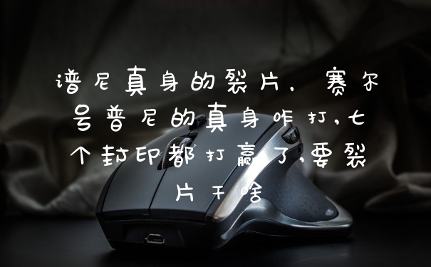 谱尼真身的裂片，赛尔号普尼的真身咋打,七个封印都打赢了,要裂片干啥