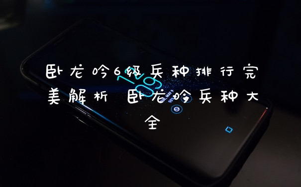 卧龙吟6级兵种排行完美解析 卧龙吟兵种大全