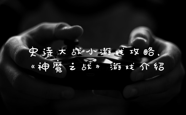 史诗大战小游戏攻略，《神魔之战》游戏介绍
