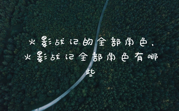 火影战记的全部角色，火影战记全部角色有哪些