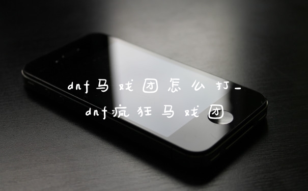 dnf马戏团怎么打_dnf疯狂马戏团