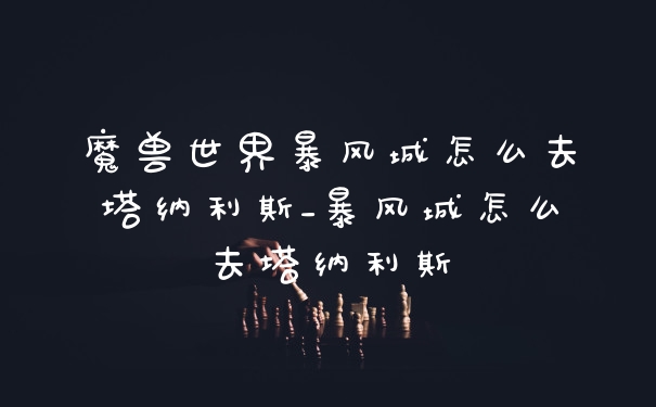 魔兽世界暴风城怎么去塔纳利斯_暴风城怎么去塔纳利斯