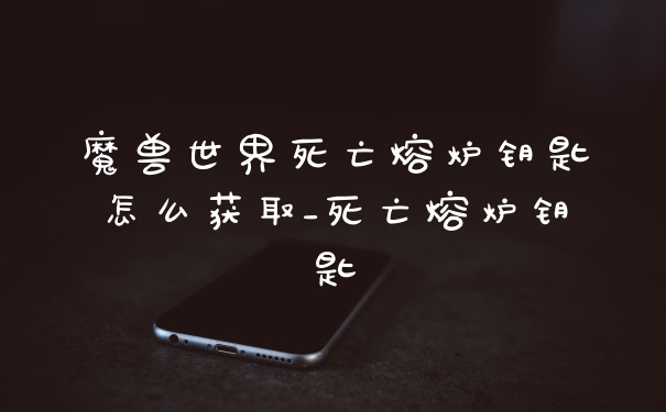魔兽世界死亡熔炉钥匙怎么获取_死亡熔炉钥匙