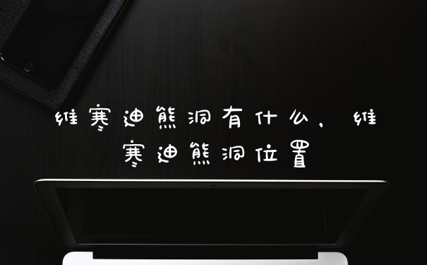 维寒迪熊洞有什么，维寒迪熊洞位置