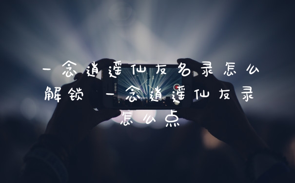 一念逍遥仙友名录怎么解锁 一念逍遥仙友录怎么点