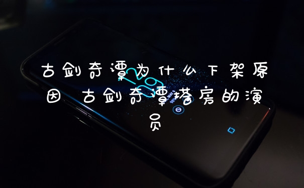古剑奇谭为什么下架原因 古剑奇谭塔房的演员
