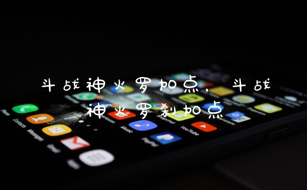斗战神火罗加点，斗战神火罗刹加点