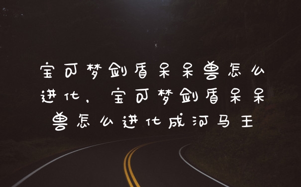 宝可梦剑盾呆呆兽怎么进化，宝可梦剑盾呆呆兽怎么进化成河马王