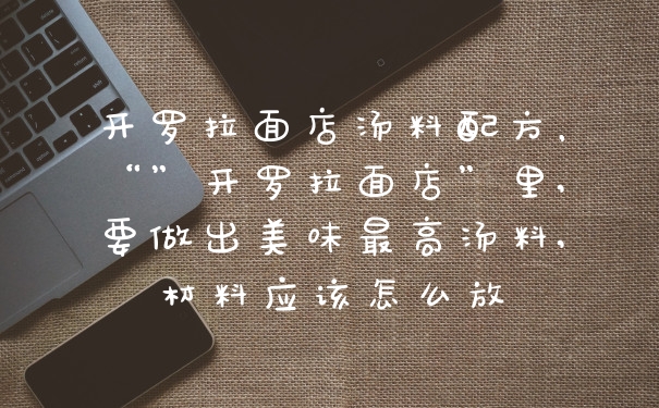 开罗拉面店汤料配方，“”开罗拉面店”里,要做出美味最高汤料,材料应该怎么放