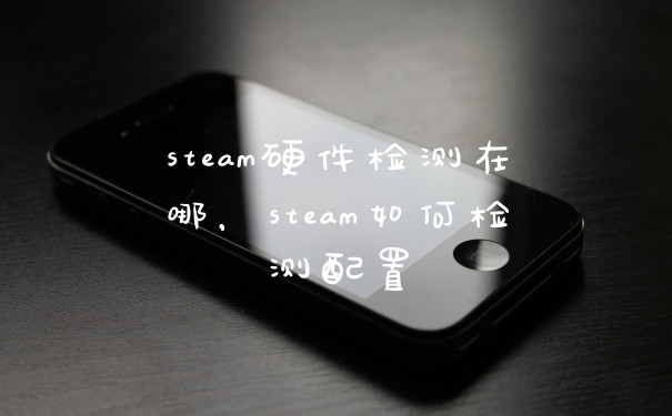 steam硬件检测在哪，steam如何检测配置