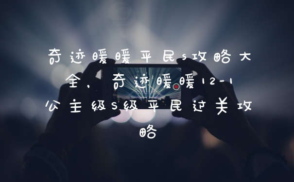 奇迹暖暖平民s攻略大全，奇迹暖暖12-1公主级S级平民过关攻略