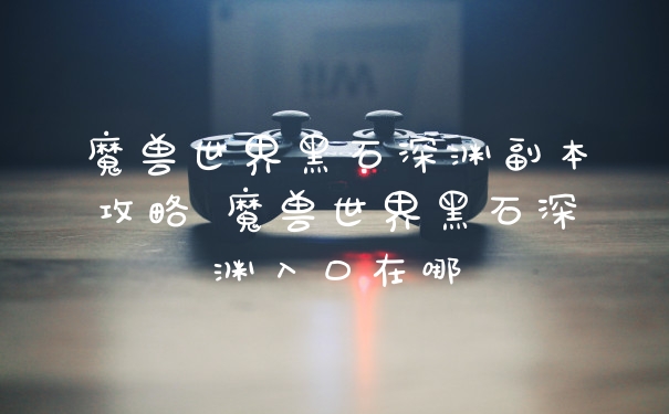 魔兽世界黑石深渊副本攻略 魔兽世界黑石深渊入口在哪