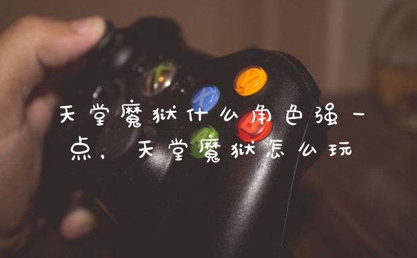 天堂魔狱什么角色强一点，天堂魔狱怎么玩