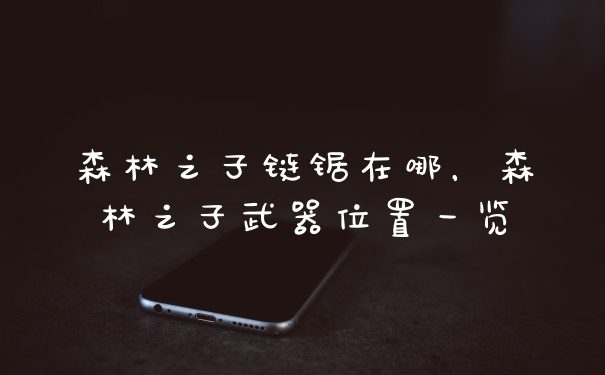 森林之子链锯在哪，森林之子武器位置一览
