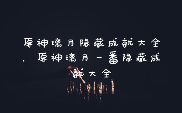 原神璃月隐藏成就大全，原神璃月一番隐藏成就大全