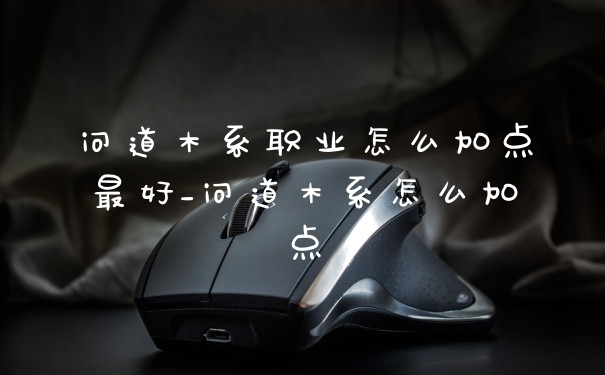问道木系职业怎么加点最好_问道木系怎么加点