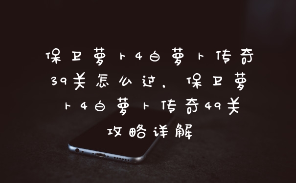 保卫萝卜4白萝卜传奇39关怎么过，保卫萝卜4白萝卜传奇49关攻略详解