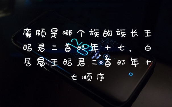 廉颇是哪个族的族长王昭君二首时年十七，白居易王昭君二首时年十七顺序