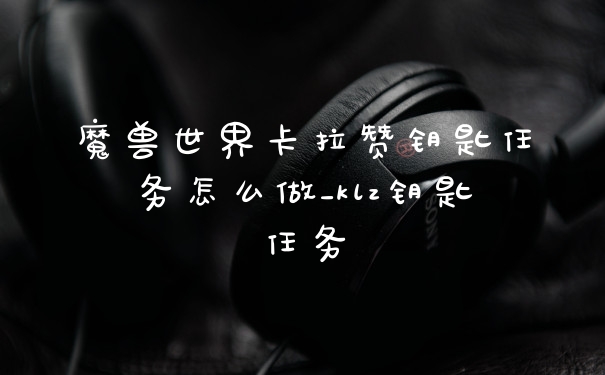 魔兽世界卡拉赞钥匙任务怎么做_klz钥匙任务