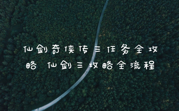仙剑奇侠传三任务全攻略 仙剑三攻略全流程