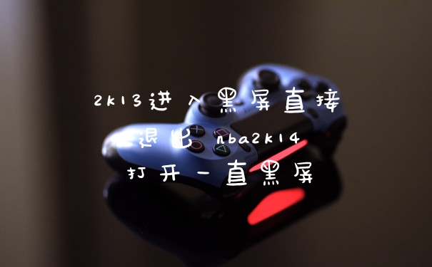2k13进入黑屏直接退出 nba2k14打开一直黑屏