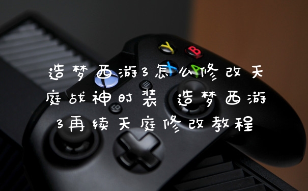 造梦西游3怎么修改天庭战神时装 造梦西游3再续天庭修改教程