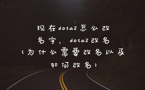 现在dota2怎么改名字，dota2改名(为什么需要改名以及如何改名)