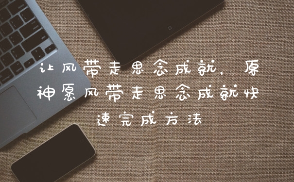 让风带走思念成就，原神愿风带走思念成就快速完成方法