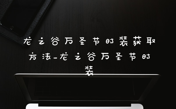 龙之谷万圣节时装获取方法_龙之谷万圣节时装