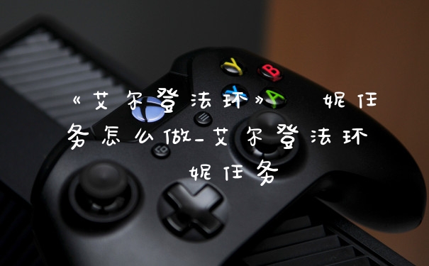 《艾尔登法环》菈妮任务怎么做_艾尔登法环菈妮任务