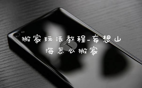 搬家玩法教程_妄想山海怎么搬家