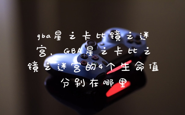 gba星之卡比镜之迷宫，GBA星之卡比之镜之迷宫的4个生命值分别在哪里