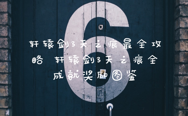 轩辕剑3天之痕最全攻略 轩辕剑3天之痕全成就奖励图鉴