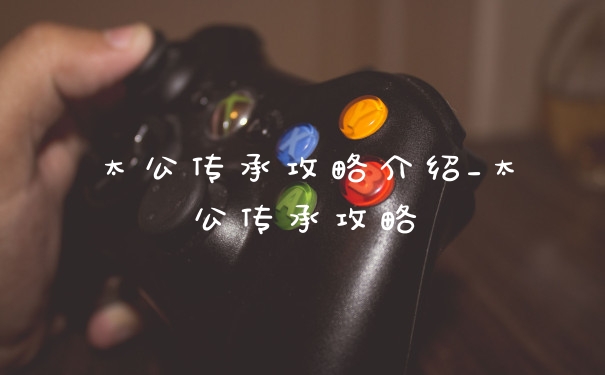 太公传承攻略介绍_太公传承攻略