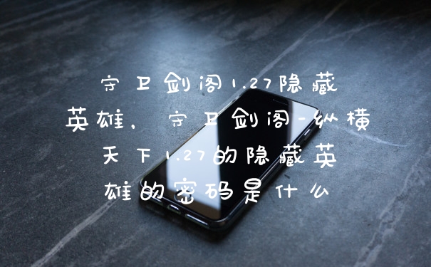 守卫剑阁1.27隐藏英雄，守卫剑阁-纵横天下1.27的隐藏英雄的密码是什么