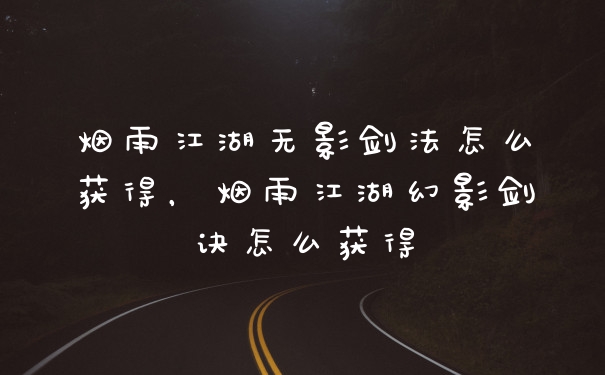 烟雨江湖无影剑法怎么获得，烟雨江湖幻影剑诀怎么获得