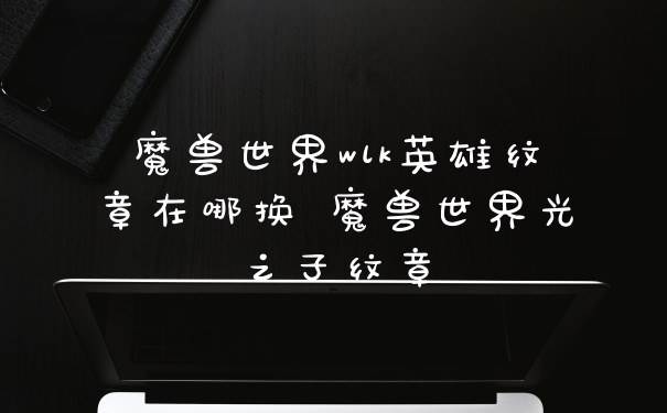 魔兽世界wlk英雄纹章在哪换 魔兽世界光之子纹章