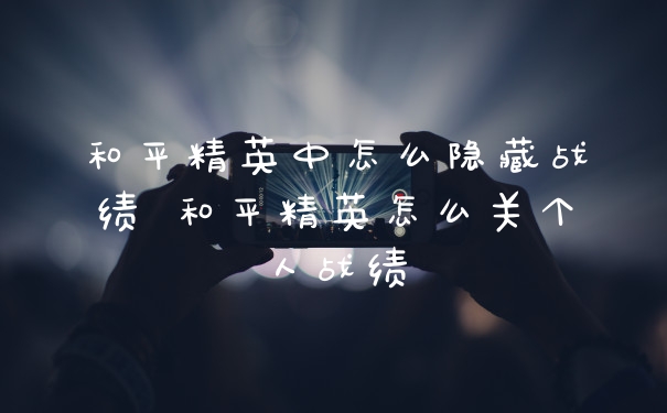 和平精英中怎么隐藏战绩 和平精英怎么关个人战绩