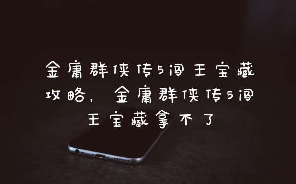 金庸群侠传5闯王宝藏攻略，金庸群侠传5闯王宝藏拿不了