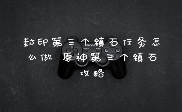 封印第三个镇石任务怎么做 原神第三个镇石攻略