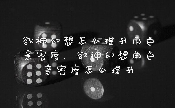 欲神幻想怎么提升角色亲密度，欲神幻想角色亲密度怎么提升