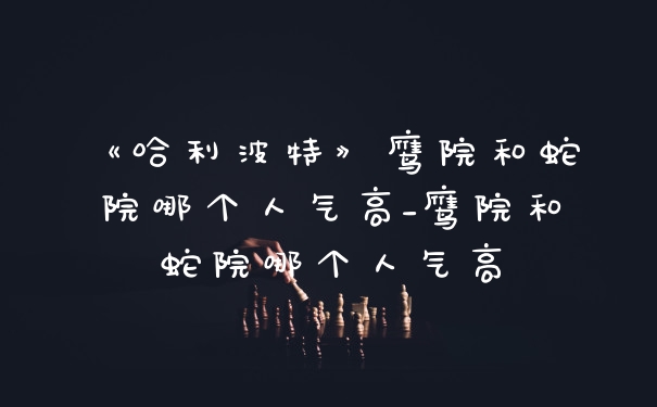 《哈利波特》鹰院和蛇院哪个人气高_鹰院和蛇院哪个人气高