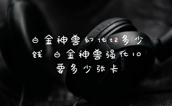 白金神兽幻化t2多少钱 白金神兽强化10要多少张卡