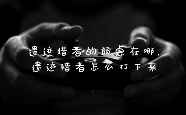 遗迹猎者的弱点在哪，遗迹猎者怎么打下来
